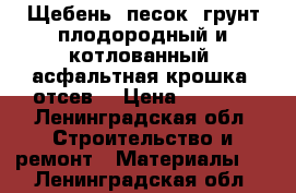 Щебень, песок, грунт плодородный и котлованный, асфальтная крошка ,отсев. › Цена ­ 1 000 - Ленинградская обл. Строительство и ремонт » Материалы   . Ленинградская обл.